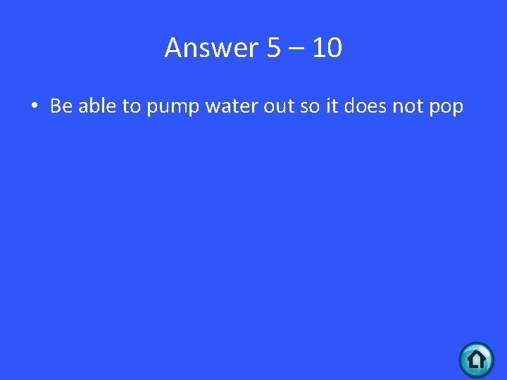 Answer 5 – 10 • Be able to pump water out so it does