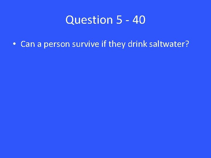 Question 5 - 40 • Can a person survive if they drink saltwater? 