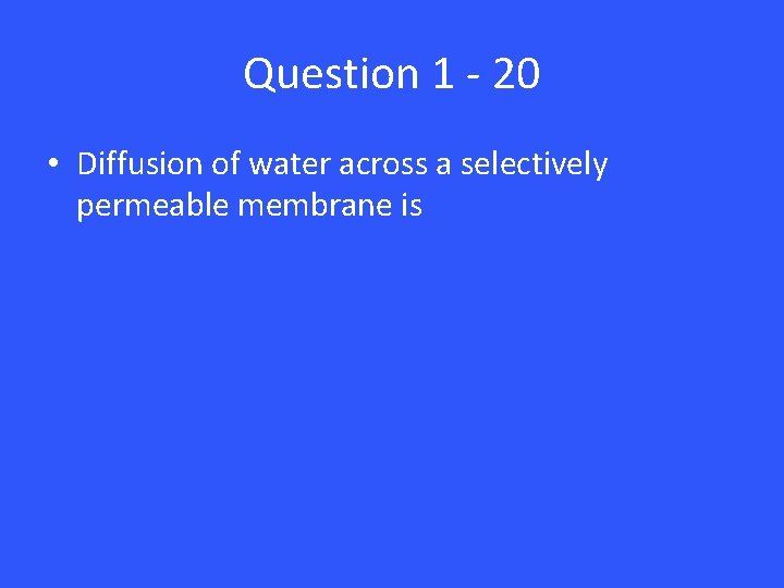 Question 1 - 20 • Diffusion of water across a selectively permeable membrane is