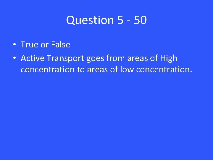 Question 5 - 50 • True or False • Active Transport goes from areas