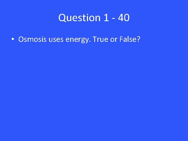 Question 1 - 40 • Osmosis uses energy. True or False? 