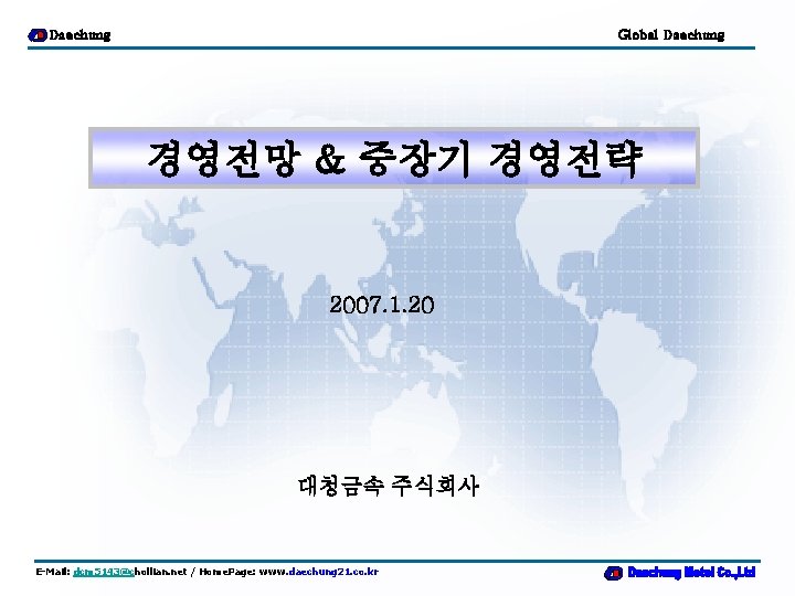 Daechung Global Daechung 경영전망 & 중장기 경영전략 2007. 1. 20 대청금속 주식회사 E-Mail: dcm