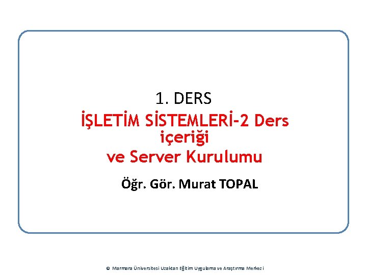1. DERS İŞLETİM SİSTEMLERİ-2 Ders içeriği ve Server Kurulumu Öğr. Gör. Murat TOPAL ÖĞR.