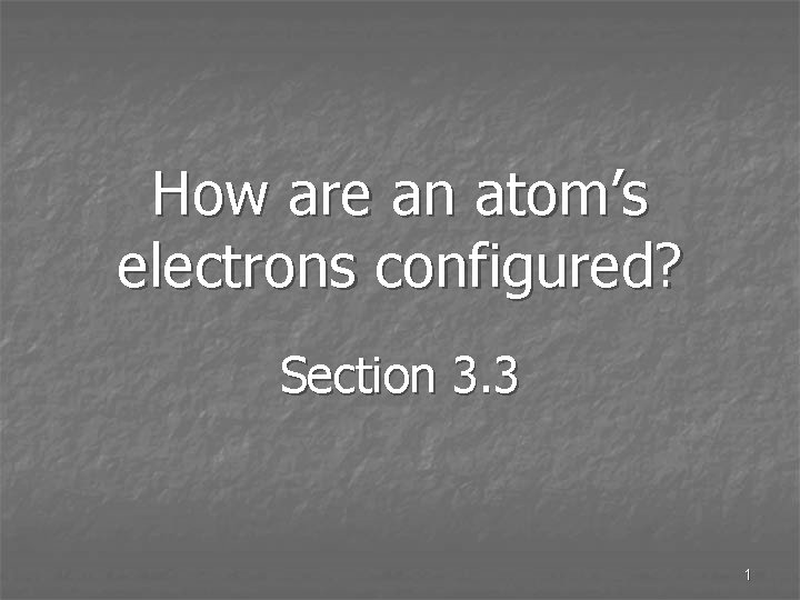 How are an atom’s electrons configured? Section 3. 3 1 