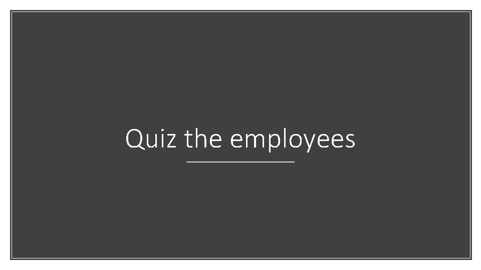 Quiz the employees Quiz the employees