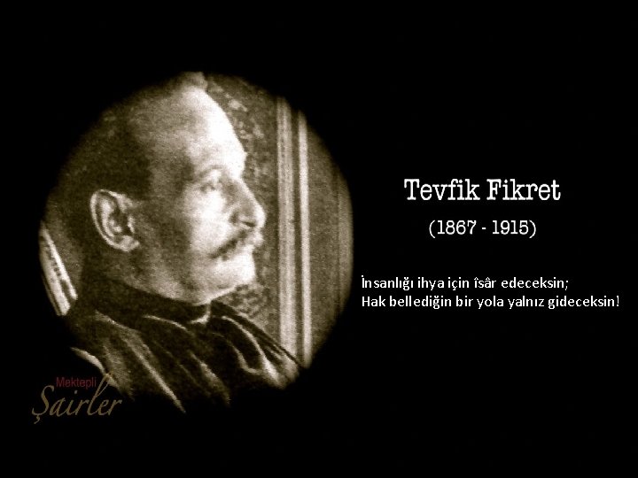 Tevfik Fikret İnsanlığı ihya için îsâr edeceksin; Hak bellediğin bir yola yalnız gideceksin! 