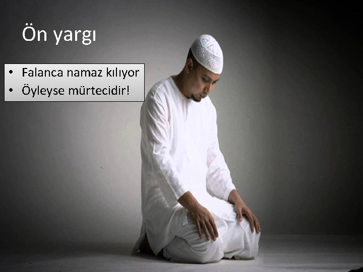 Ön yargı • Falanca namaz kılıyor • Öyleyse mürtecidir! 