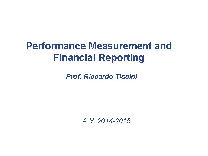 Performance Measurement and Financial Reporting Prof. Riccardo Tiscini A. Y. 2014 -2015 