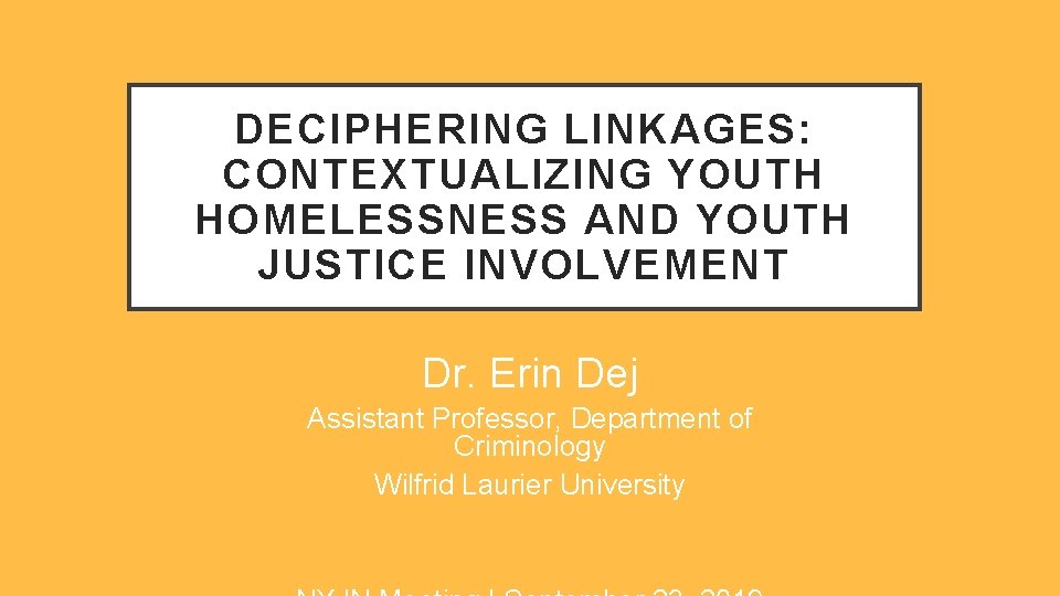 DECIPHERING LINKAGES: CONTEXTUALIZING YOUTH HOMELESSNESS AND YOUTH JUSTICE INVOLVEMENT Dr. Erin Dej Assistant Professor,