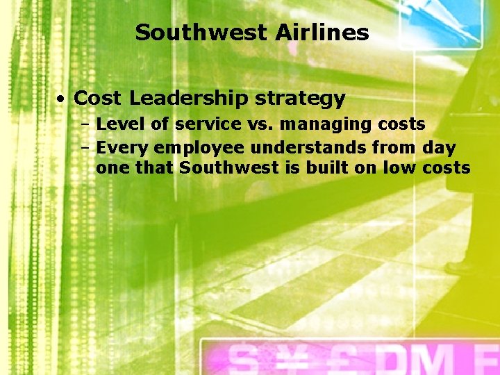 Southwest Airlines • Cost Leadership strategy – Level of service vs. managing costs –