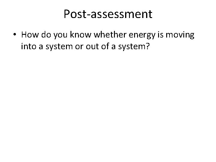 Post-assessment • How do you know whether energy is moving into a system or