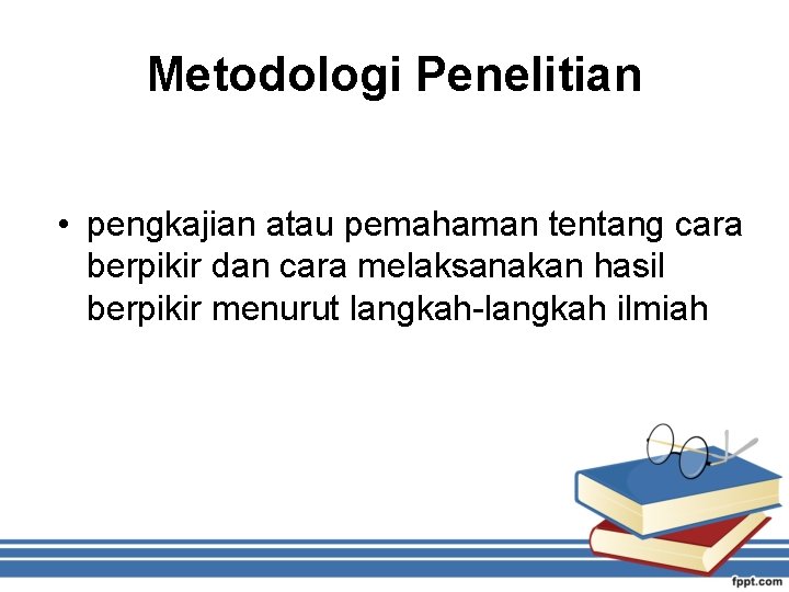 Metodologi Penelitian • pengkajian atau pemahaman tentang cara berpikir dan cara melaksanakan hasil berpikir