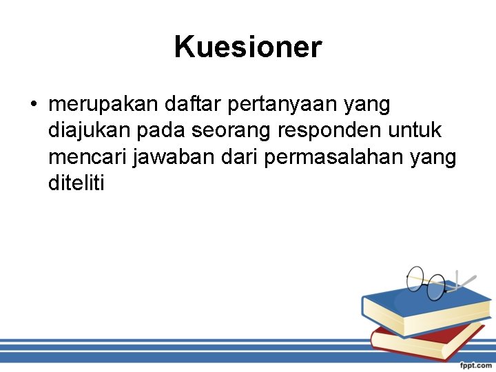Kuesioner • merupakan daftar pertanyaan yang diajukan pada seorang responden untuk mencari jawaban dari