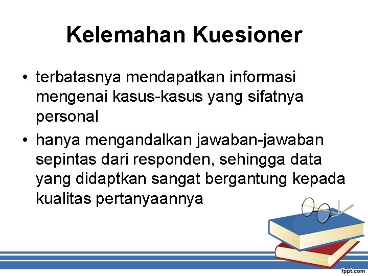 Kelemahan Kuesioner • terbatasnya mendapatkan informasi mengenai kasus-kasus yang sifatnya personal • hanya mengandalkan