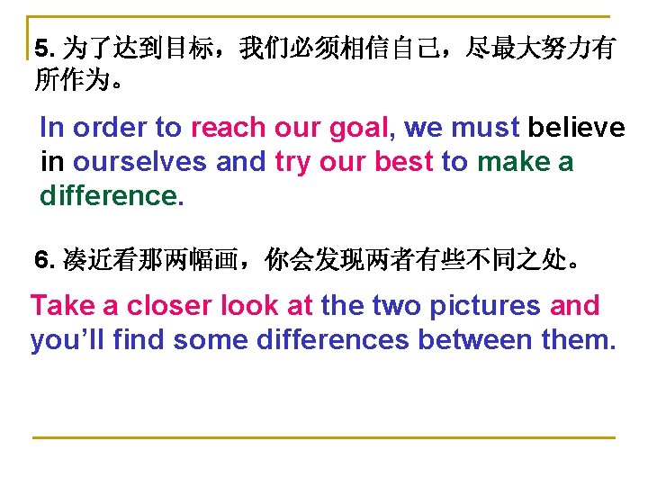 5. 为了达到目标，我们必须相信自己，尽最大努力有 所作为。 In order to reach our goal, we must believe in ourselves