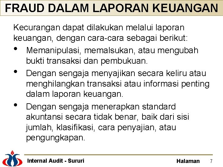 FRAUD DALAM LAPORAN KEUANGAN Kecurangan dapat dilakukan melalui laporan keuangan, dengan cara-cara sebagai berikut: FRAUD DALAM LAPORAN KEUANGAN Kecurangan dapat dilakukan melalui laporan keuangan, dengan cara-cara sebagai berikut: