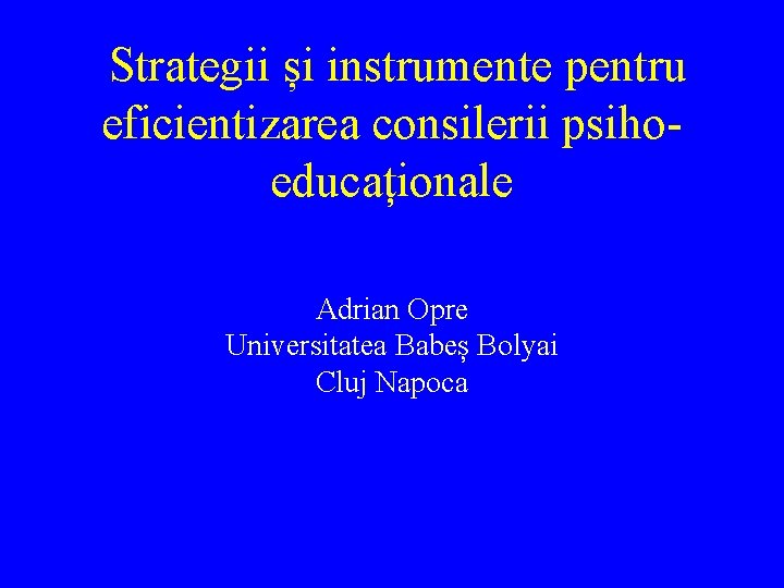 Strategii și instrumente pentru eficientizarea consilerii psihoeducaționale Adrian Opre Universitatea Babeș Bolyai Cluj Napoca