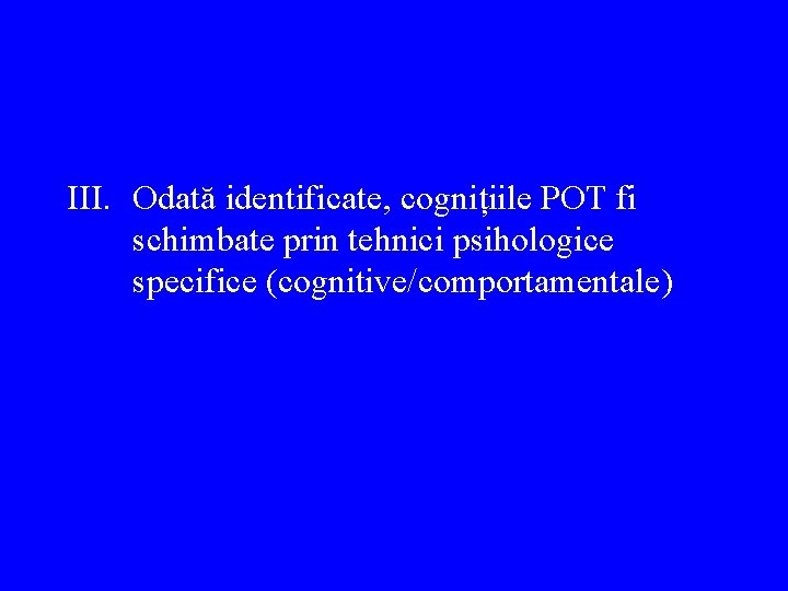 III. Odată identificate, cognițiile POT fi schimbate prin tehnici psihologice specifice (cognitive/comportamentale) 