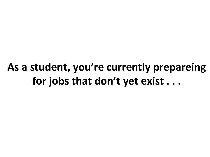 As a student, you’re currently prepareing for jobs that don’t yet exist. . .