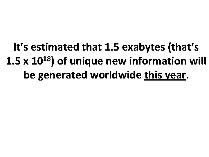 It’s estimated that 1. 5 exabytes (that’s 1. 5 x 1018) of unique new