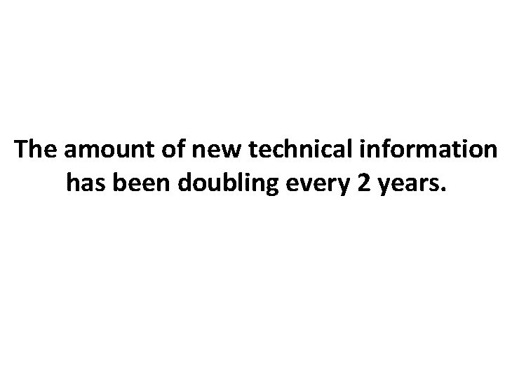 The amount of new technical information has been doubling every 2 years. 