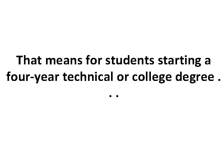 That means for students starting a four-year technical or college degree. . . 