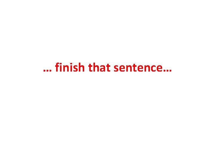 … finish that sentence… 