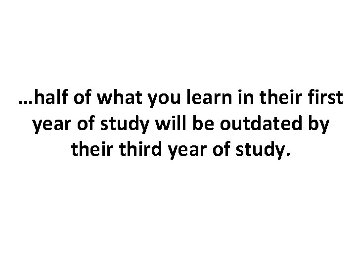 …half of what you learn in their first year of study will be outdated