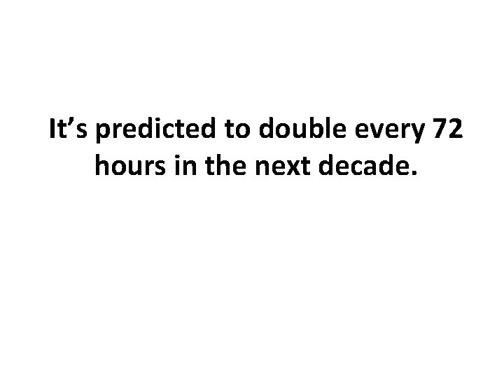 It’s predicted to double every 72 hours in the next decade. 