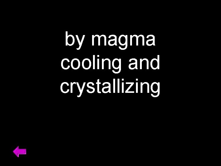 by magma cooling and crystallizing 
