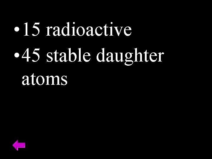  • 15 radioactive • 45 stable daughter atoms 