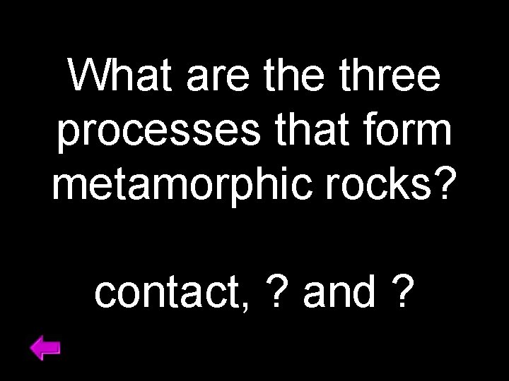 What are three processes that form metamorphic rocks? contact, ? and ? 