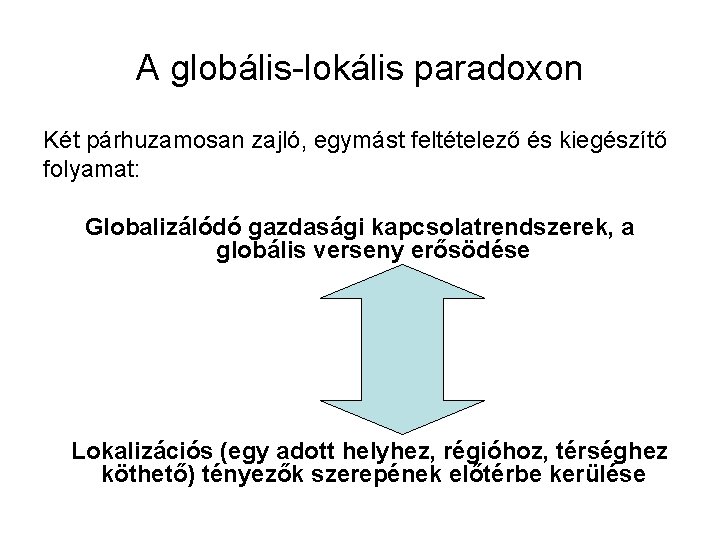A globális-lokális paradoxon Két párhuzamosan zajló, egymást feltételező és kiegészítő folyamat: Globalizálódó gazdasági kapcsolatrendszerek,