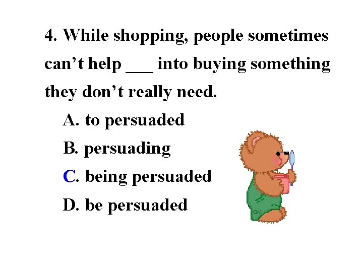 4. While shopping, people sometimes can’t help ___ into buying something they don’t really