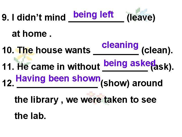 being left (leave) 9. I didn’t mind ______ at home. cleaning 10. The house