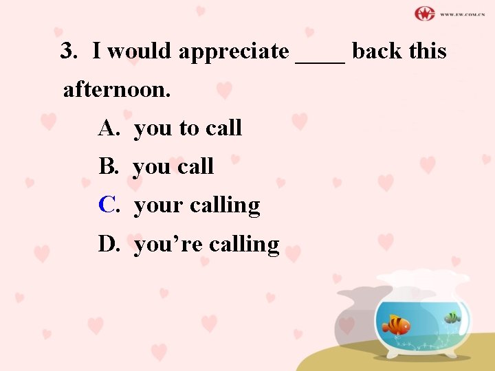 3. I would appreciate ____ back this afternoon. A. you to call B. you