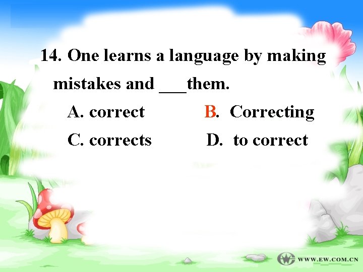 14. One learns a language by making mistakes and ___them. A. correct B B.