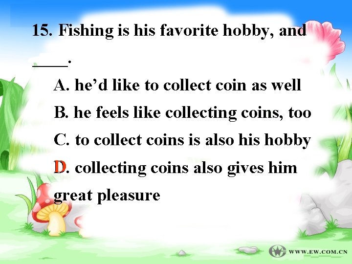 15. Fishing is his favorite hobby, and ____. A. he’d like to collect coin