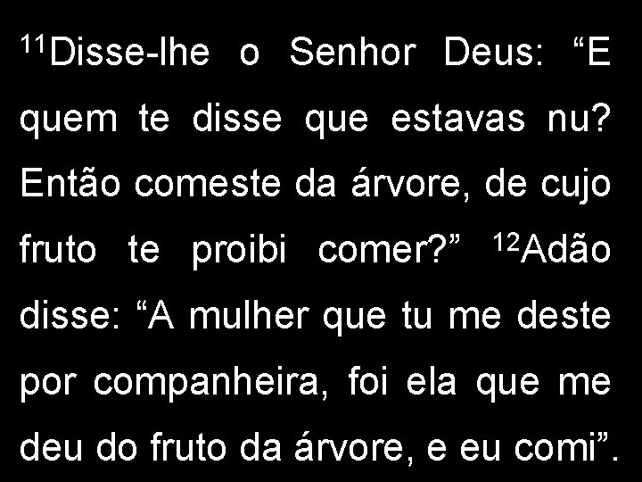 11 Disse-lhe o Senhor Deus: “E quem te disse que estavas nu? Então comeste