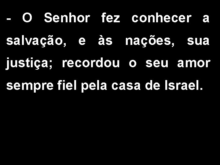 - O Senhor fez conhecer a salvação, e às nações, sua justiça; recordou o