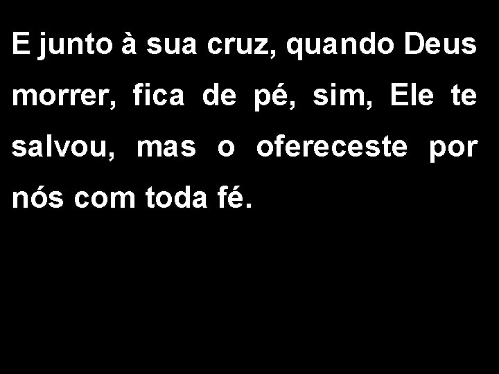 E junto à sua cruz, quando Deus morrer, fica de pé, sim, Ele te