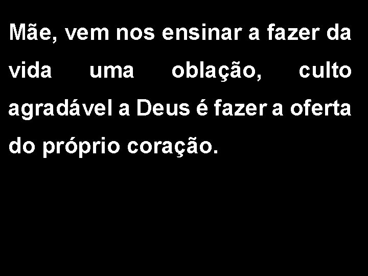 Mãe, vem nos ensinar a fazer da vida uma oblação, culto agradável a Deus