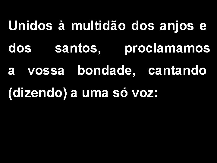 Unidos à multidão dos anjos e dos santos, proclamamos a vossa bondade, cantando (dizendo)