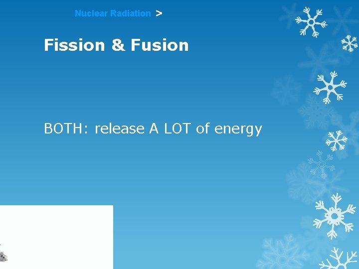 Nuclear Radiation > Fission & Fusion BOTH: release A LOT of energy 