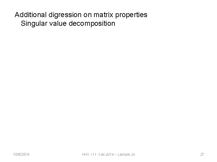 Additional digression on matrix properties Singular value decomposition 10/9/2019 PHY 711 Fall 2019 --