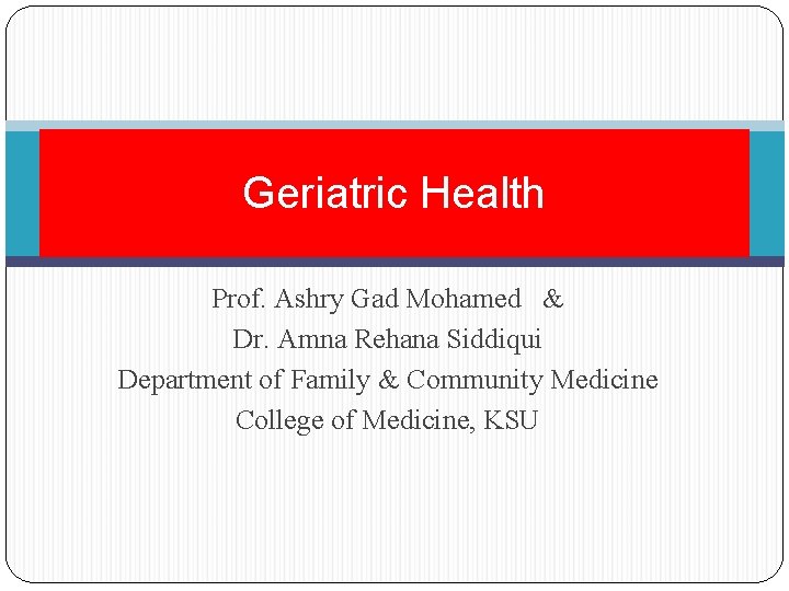 Geriatric Health Prof. Ashry Gad Mohamed & Dr. Amna Rehana Siddiqui Department of Family