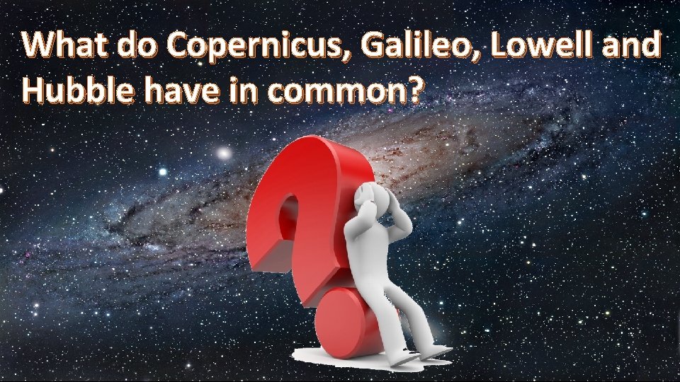 What do Copernicus, Galileo, Lowell and Hubble have in common? 