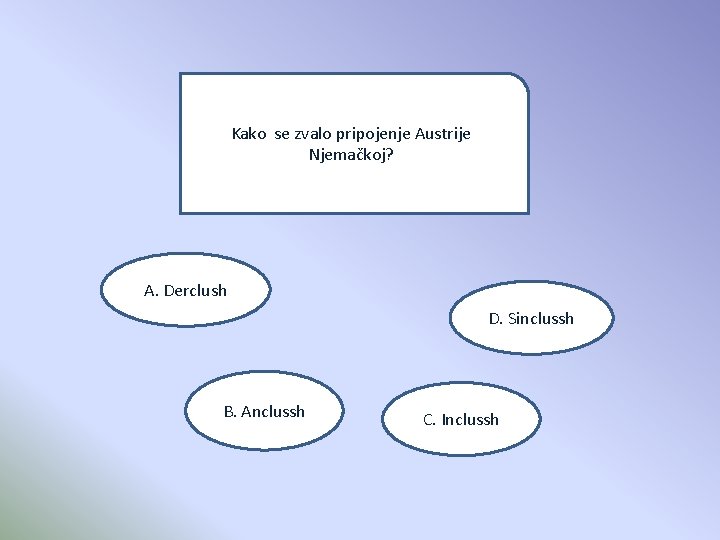 Kako se zvalo pripojenje Austrije Njemačkoj? A. Derclush D. Sinclussh B. Anclussh C. Inclussh