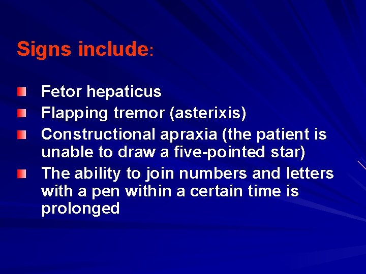 Signs include: Fetor hepaticus Flapping tremor (asterixis) Constructional apraxia (the patient is unable to