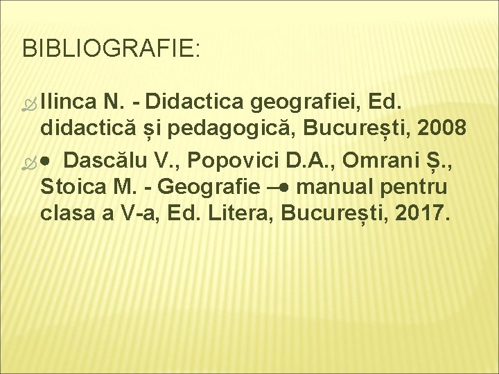 BIBLIOGRAFIE: Ilinca N. - Didactica geografiei, Ed. didactică și pedagogică, București, 2008 Dascălu V.